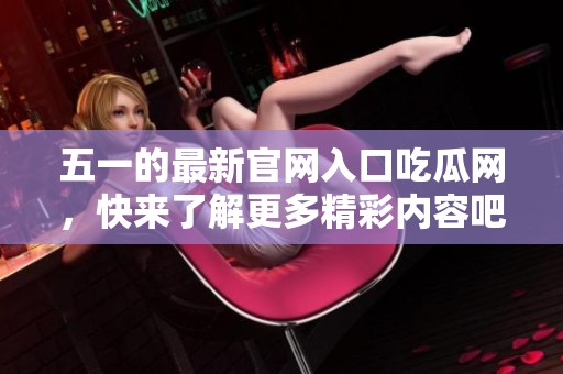 五一的最新官网入口吃瓜网，快来了解更多精彩内容吧！