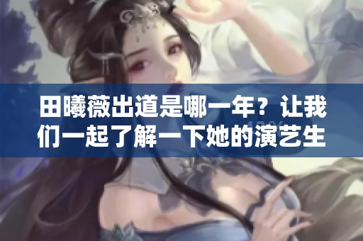 田曦薇出道是哪一年？让我们一起了解一下她的演艺生涯。