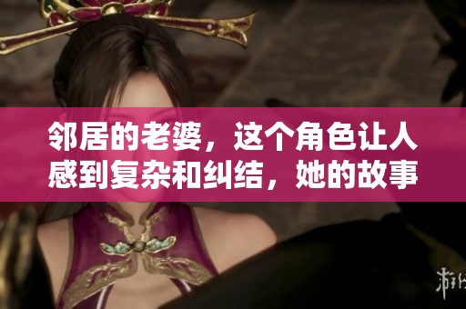 邻居的老婆，这个角色让人感到复杂和纠结，她的故事引发了许多思考。