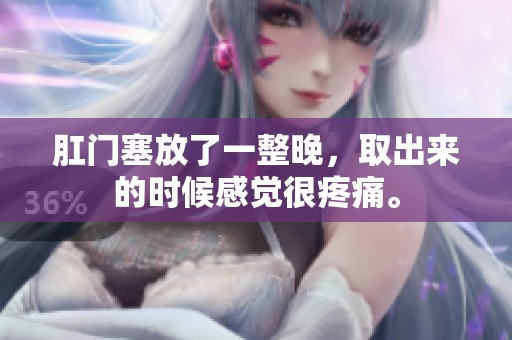 肛门塞放了一整晚，取出来的时候感觉很疼痛。
