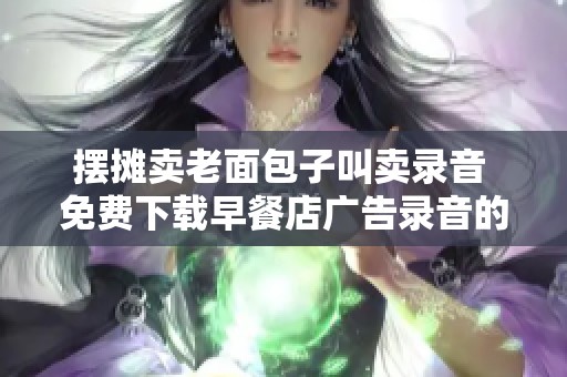 摆摊卖老面包子叫卖录音 免费下载早餐店广告录音的MP3素材