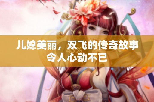 儿媳美丽，双飞的传奇故事令人心动不已