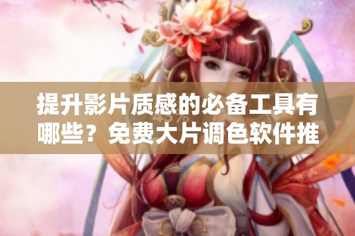 提升影片质感的必备工具有哪些？免费大片调色软件推荐！