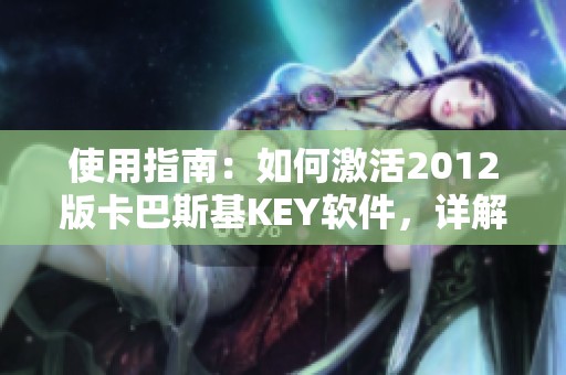 使用指南：如何激活2012版卡巴斯基KEY软件，详解步骤与技巧