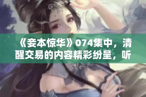 《妾本惊华》074集中，清醒交易的内容精彩纷呈，听免费在线播放吧！