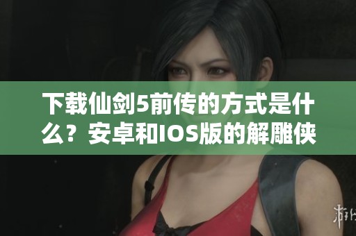 下载仙剑5前传的方式是什么？安卓和IOS版的解雕侠也可以下载。