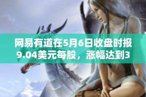 网易有道在5月6日收盘时报9.04美元每股，涨幅达到3.2%