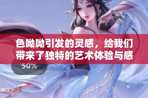 色呦呦引发的灵感，给我们带来了独特的艺术体验与感悟