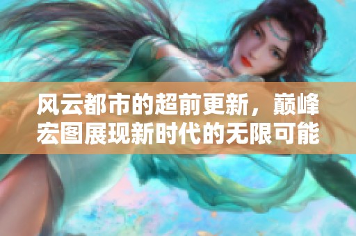风云都市的超前更新，巅峰宏图展现新时代的无限可能