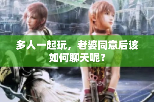 多人一起玩，老婆同意后该如何聊天呢？