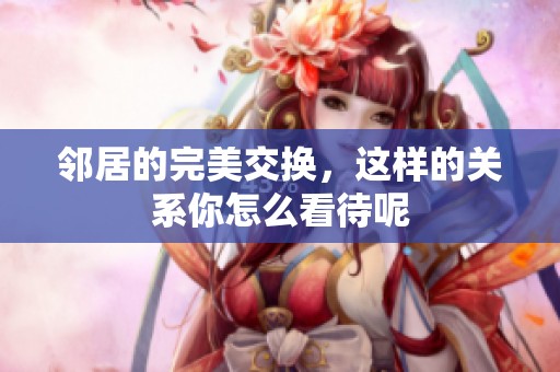 邻居的完美交换，这样的关系你怎么看待呢