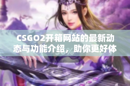 CSGO2开箱网站的最新动态与功能介绍，助你更好体验游戏乐趣