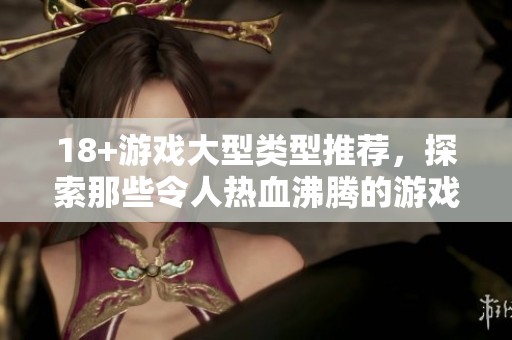 18+游戏大型类型推荐，探索那些令人热血沸腾的游戏世界