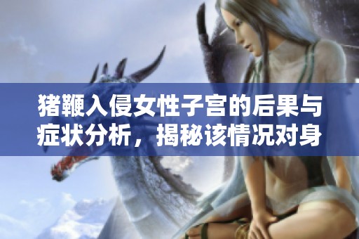 猪鞭入侵女性子宫的后果与症状分析，揭秘该情况对身体的影响