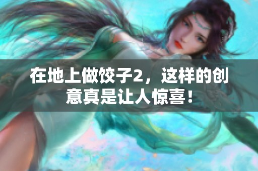 在地上做饺子2，这样的创意真是让人惊喜！