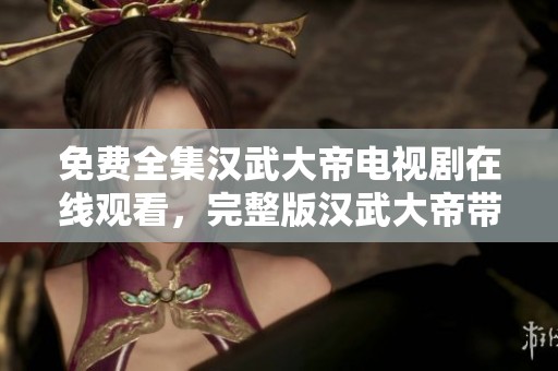 免费全集汉武大帝电视剧在线观看，完整版汉武大帝带你重温经典故事。