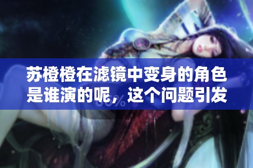 苏橙橙在滤镜中变身的角色是谁演的呢，这个问题引发了许多讨论