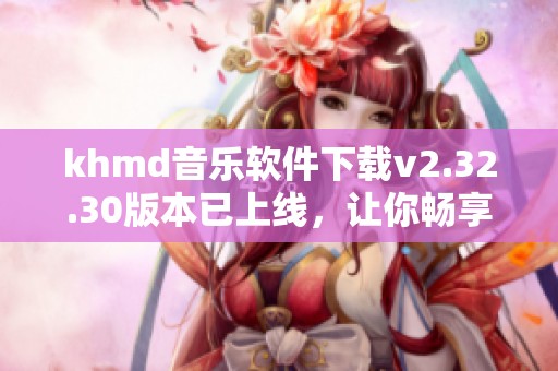 khmd音乐软件下载v2.32.30版本已上线，让你畅享音乐下载乐趣 3DM手游推荐。