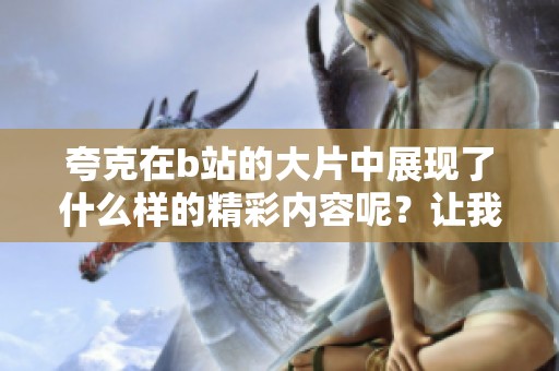 夸克在b站的大片中展现了什么样的精彩内容呢？让我们一起来看看吧
