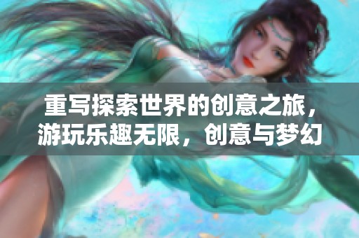 重写探索世界的创意之旅，游玩乐趣无限，创意与梦幻同行