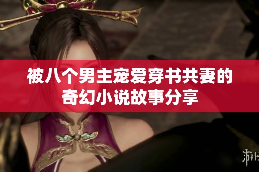 被八个男主宠爱穿书共妻的奇幻小说故事分享