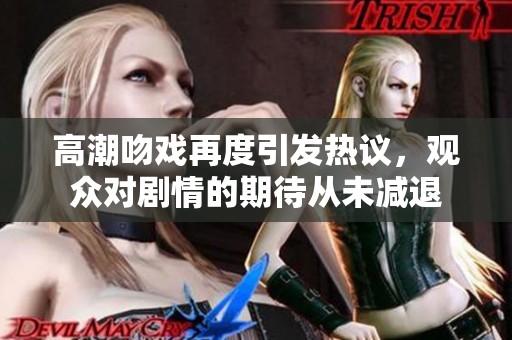 高潮吻戏再度引发热议，观众对剧情的期待从未减退