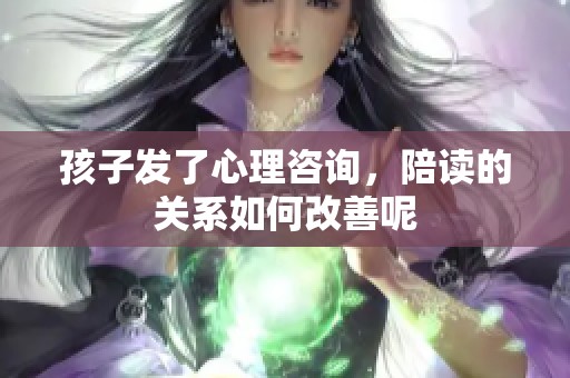 孩子发了心理咨询，陪读的关系如何改善呢