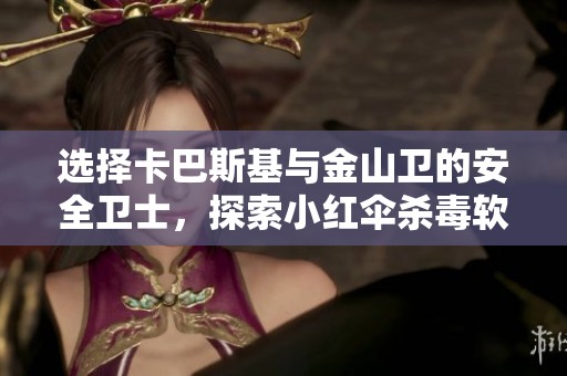 选择卡巴斯基与金山卫的安全卫士，探索小红伞杀毒软件对电脑病毒的保护效果
