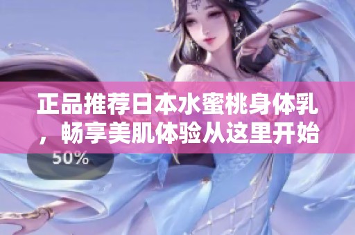 正品推荐日本水蜜桃身体乳，畅享美肌体验从这里开始