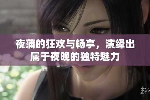 夜蒲的狂欢与畅享，演绎出属于夜晚的独特魅力