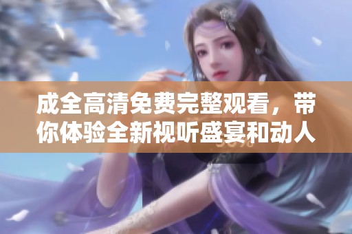 成全高清免费完整观看，带你体验全新视听盛宴和动人故事！