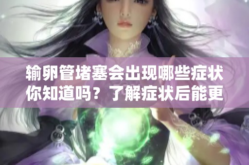 输卵管堵塞会出现哪些症状你知道吗？了解症状后能更好应对。