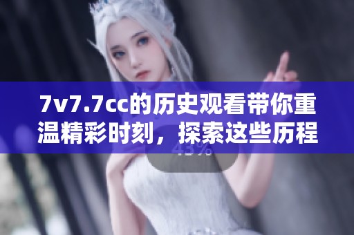 7v7.7cc的历史观看带你重温精彩时刻，探索这些历程背后的故事