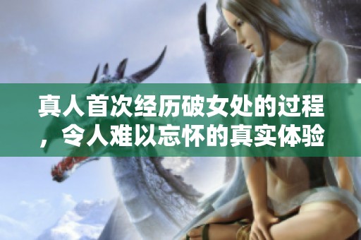 真人首次经历破女处的过程，令人难以忘怀的真实体验
