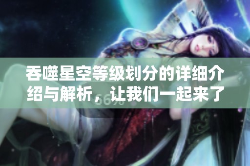 吞噬星空等级划分的详细介绍与解析，让我们一起来了解一下这个体系