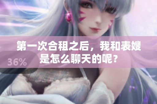第一次合租之后，我和表嫂是怎么聊天的呢？