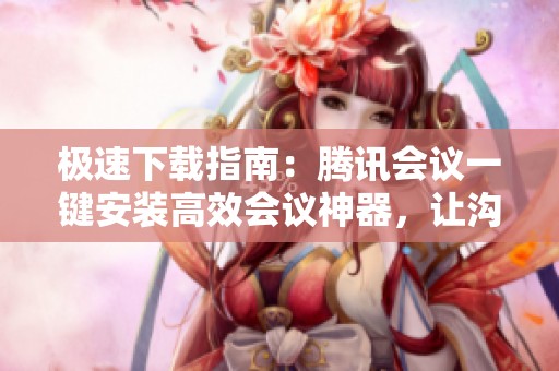 极速下载指南：腾讯会议一键安装高效会议神器，让沟通更畅快