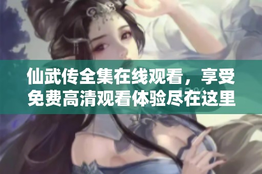 仙武传全集在线观看，享受免费高清观看体验尽在这里！