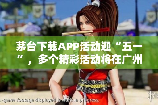 茅台下载APP活动迎“五一”，多个精彩活动将在广州天河路商圈举办