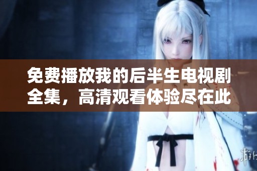 免费播放我的后半生电视剧全集，高清观看体验尽在此处。