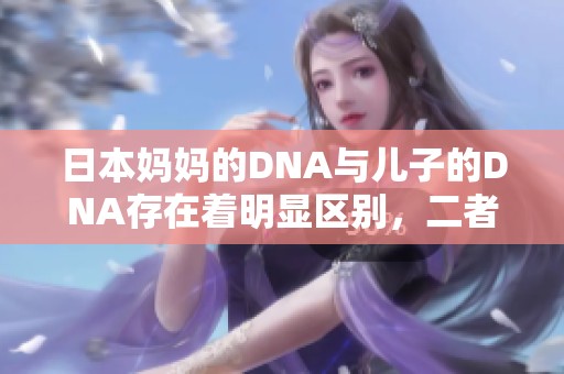 日本妈妈的DNA与儿子的DNA存在着明显区别，二者之间的差异引人关注