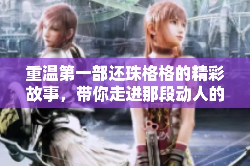 重温第一部还珠格格的精彩故事，带你走进那段动人的古典情缘