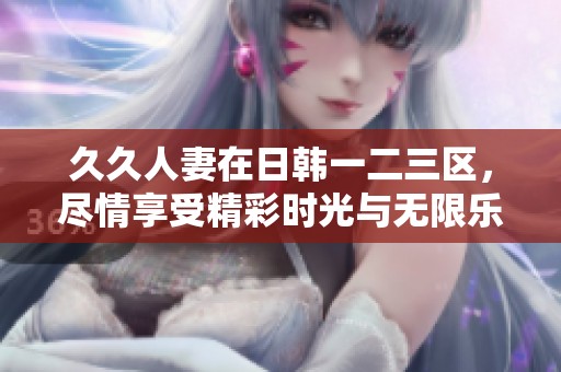 **人妻在日韩一二三区，尽情享受精彩时光与无限乐趣