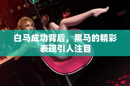 白马成功背后，黑马的精彩表现引人注目