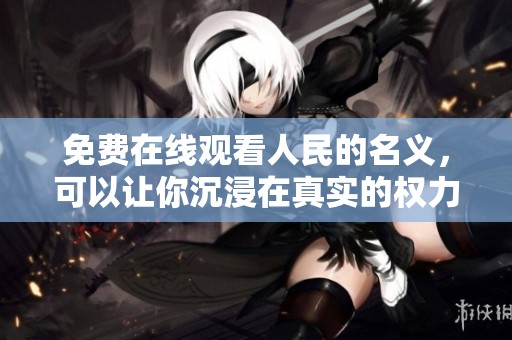 免费在线观看人民的名义，可以让你沉浸在真实的权力斗争中