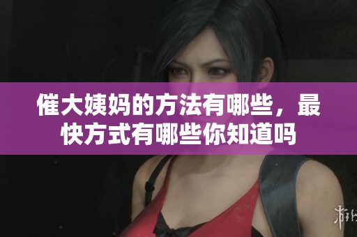 催大姨妈的方法有哪些，最快方式有哪些你知道吗
