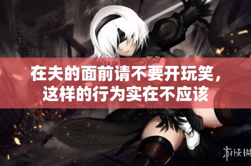 在夫的面前请不要开玩笑，这样的行为实在不应该