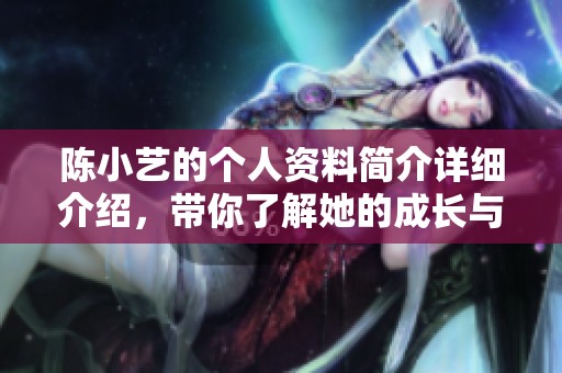 陈小艺的个人资料简介详细介绍，带你了解她的成长与成就之路。