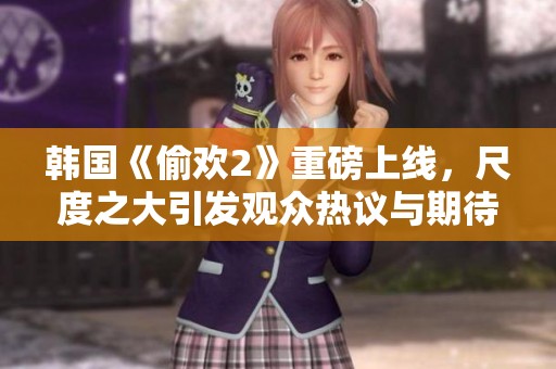 韩国《偷欢2》重磅上线，尺度之大引发观众热议与期待