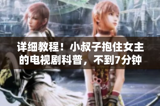详细教程！小叔子抱住女主的电视剧科普，不到7分钟你就能了解
